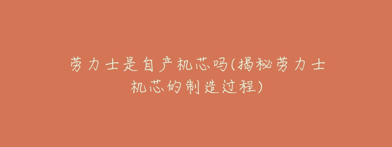 勞力士是自產(chǎn)機(jī)芯嗎(揭秘勞力士機(jī)芯的制造過(guò)程)