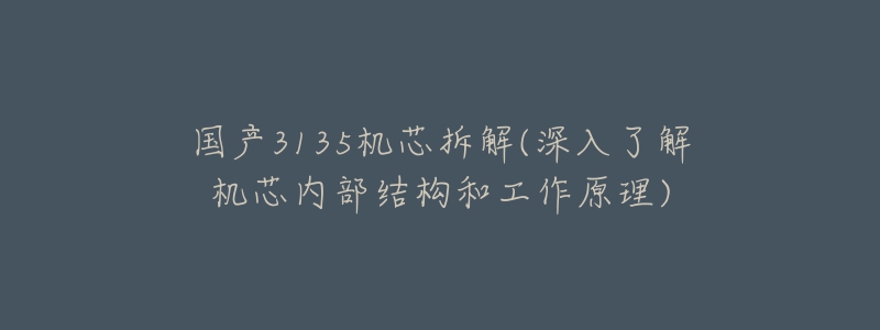 國產(chǎn)3135機芯拆解(深入了解機芯內(nèi)部結(jié)構(gòu)和工作原理)