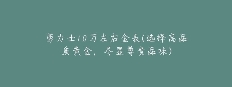 勞力士10萬左右金表(選擇高品質(zhì)黃金，盡顯尊貴品味)