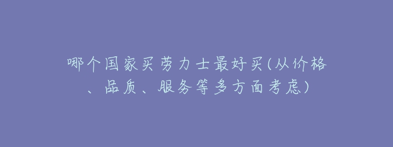 哪個(gè)國家買勞力士最好買(從價(jià)格、品質(zhì)、服務(wù)等多方面考慮)