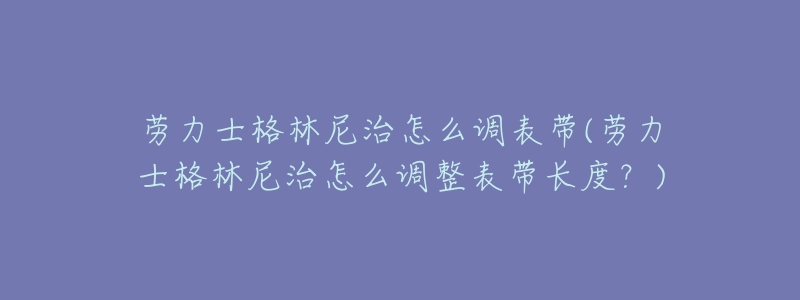 勞力士格林尼治怎么調(diào)表帶(勞力士格林尼治怎么調(diào)整表帶長度？)