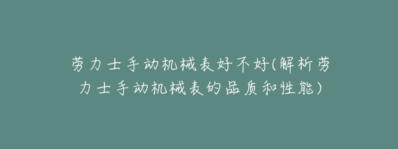 勞力士手動(dòng)機(jī)械表好不好(解析勞力士手動(dòng)機(jī)械表的品質(zhì)和性能)