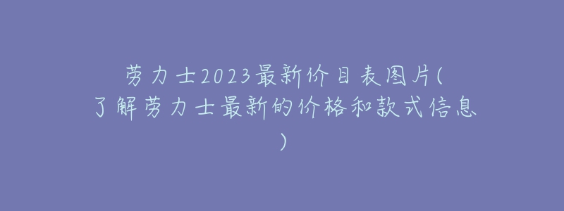 勞力士2023最新價目表圖片(了解勞力士最新的價格和款式信息)