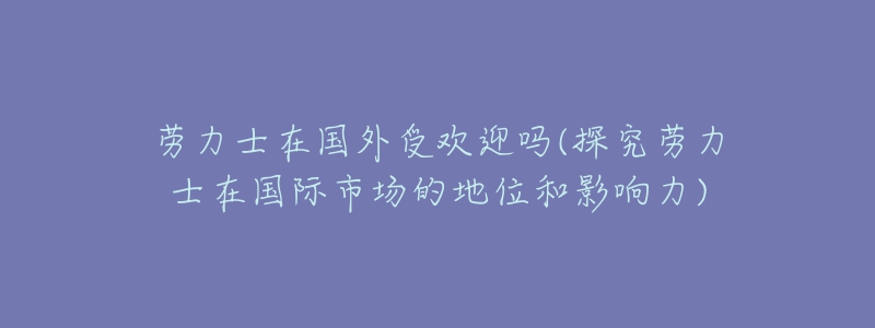 勞力士在國外受歡迎嗎(探究勞力士在國際市場的地位和影響力)