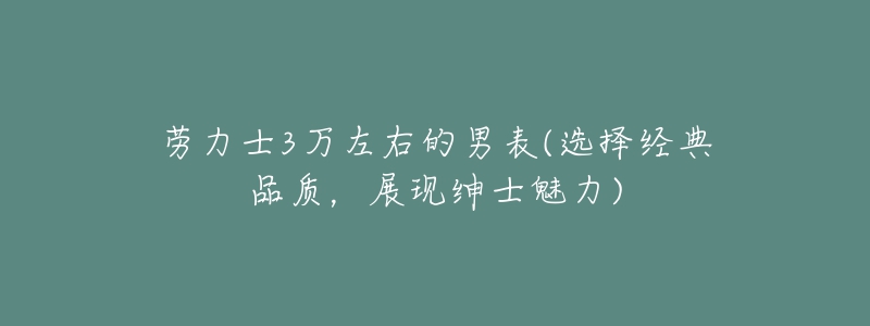 勞力士3萬(wàn)左右的男表(選擇經(jīng)典品質(zhì)，展現(xiàn)紳士魅力)