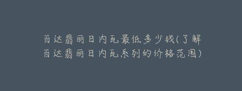 百達(dá)翡麗日內(nèi)瓦最低多少錢(了解百達(dá)翡麗日內(nèi)瓦系列的價(jià)格范圍)