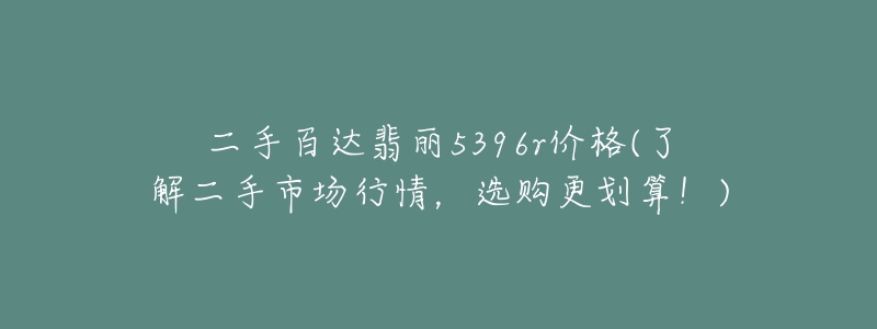 二手百達(dá)翡麗5396r價(jià)格(了解二手市場(chǎng)行情，選購(gòu)更劃算！)