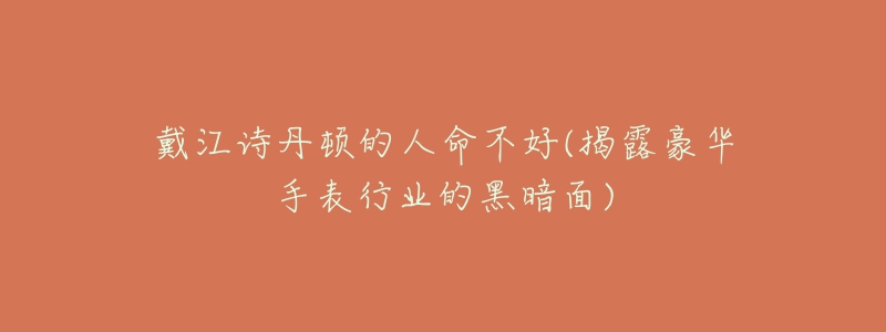 戴江詩丹頓的人命不好(揭露豪華手表行業(yè)的黑暗面)