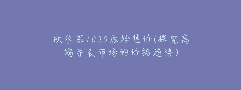 歐米茄1020原始售價(jià)(探究高端手表市場的價(jià)格趨勢)