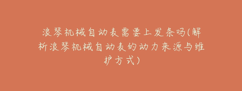 浪琴機(jī)械自動(dòng)表需要上發(fā)條嗎(解析浪琴機(jī)械自動(dòng)表的動(dòng)力來源與維護(hù)方式)