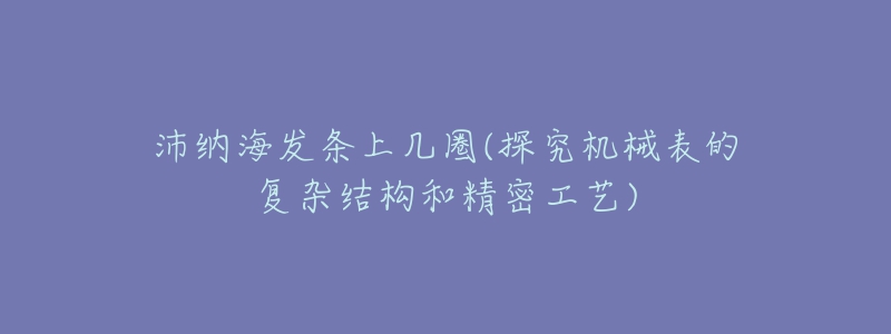 沛納海發(fā)條上幾圈(探究機(jī)械表的復(fù)雜結(jié)構(gòu)和精密工藝)