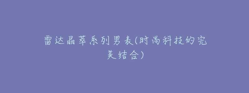 雷達晶萃系列男表(時尚科技的完美結(jié)合)