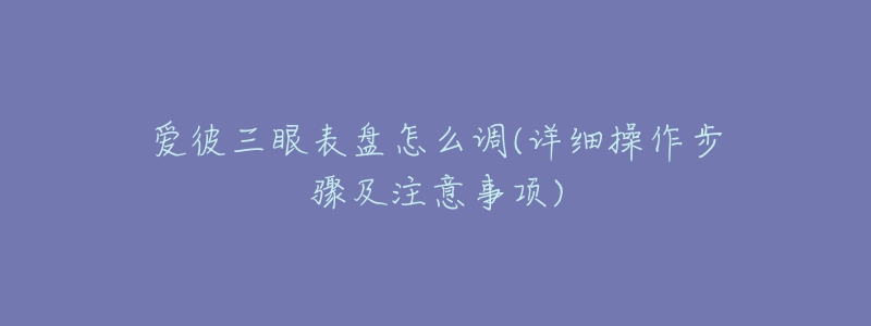 愛彼三眼表盤怎么調(diào)(詳細(xì)操作步驟及注意事項(xiàng))