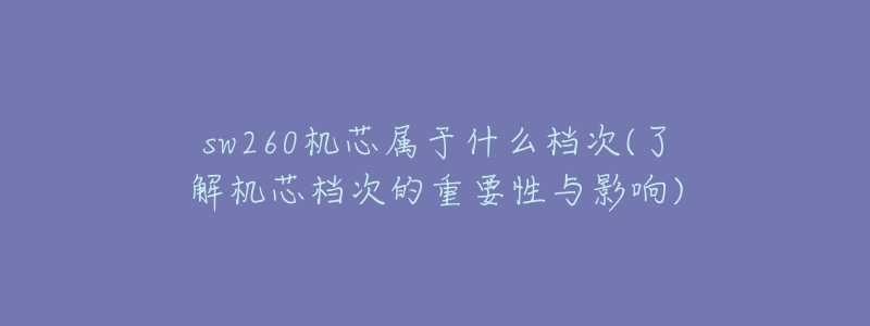 sw260機芯屬于什么檔次(了解機芯檔次的重要性與影響)