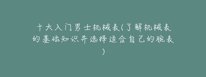 十大入門男士機(jī)械表(了解機(jī)械表的基礎(chǔ)知識(shí)并選擇適合自己的腕表)