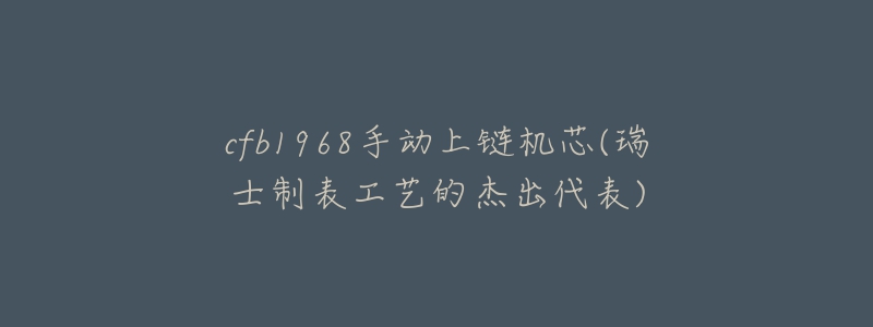 cfb1968手動上鏈機芯(瑞士制表工藝的杰出代表)