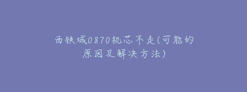 西鐵城0870機(jī)芯不走(可能的原因及解決方法)