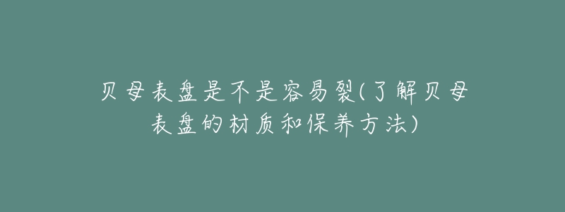 貝母表盤是不是容易裂(了解貝母表盤的材質(zhì)和保養(yǎng)方法)