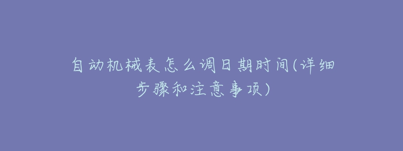 自動(dòng)機(jī)械表怎么調(diào)日期時(shí)間(詳細(xì)步驟和注意事項(xiàng))