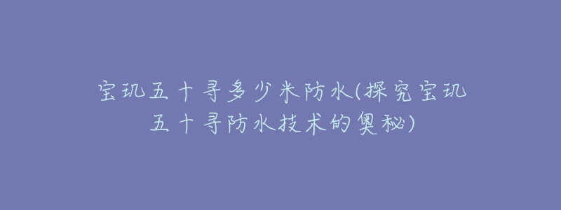 寶璣五十尋多少米防水(探究寶璣五十尋防水技術(shù)的奧秘)