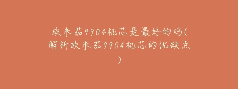 歐米茄9904機(jī)芯是最好的嗎(解析歐米茄9904機(jī)芯的優(yōu)缺點(diǎn))