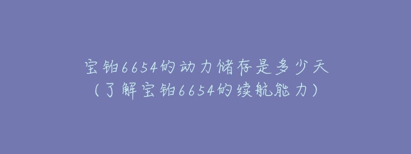 寶鉑6654的動力儲存是多少天(了解寶鉑6654的續(xù)航能力)