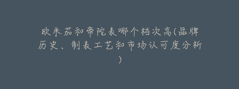 歐米茄和帝陀表哪個(gè)檔次高(品牌歷史、制表工藝和市場認(rèn)可度分析)