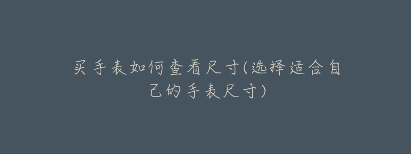 買(mǎi)手表如何查看尺寸(選擇適合自己的手表尺寸)