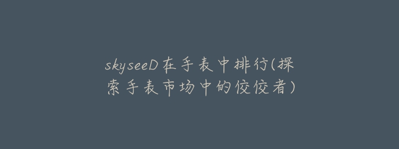 skyseeD在手表中排行(探索手表市場中的佼佼者)