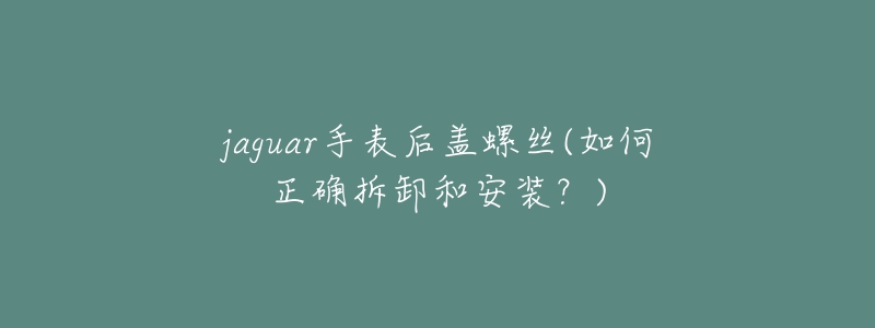 jaguar手表后蓋螺絲(如何正確拆卸和安裝？)