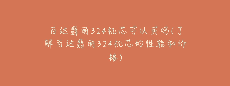 百達翡麗324機芯可以買嗎(了解百達翡麗324機芯的性能和價格)