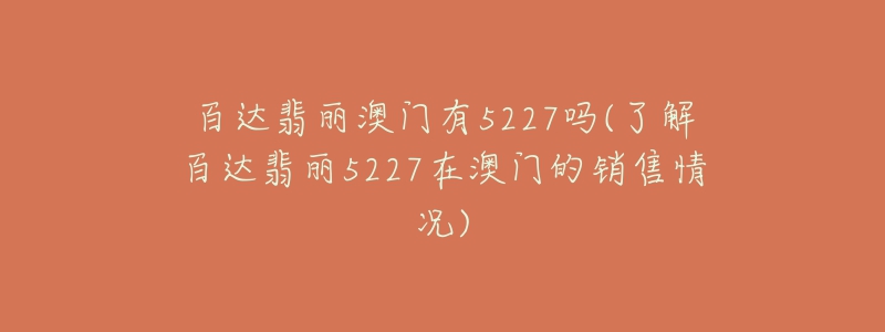 百達翡麗澳門有5227嗎(了解百達翡麗5227在澳門的銷售情況)