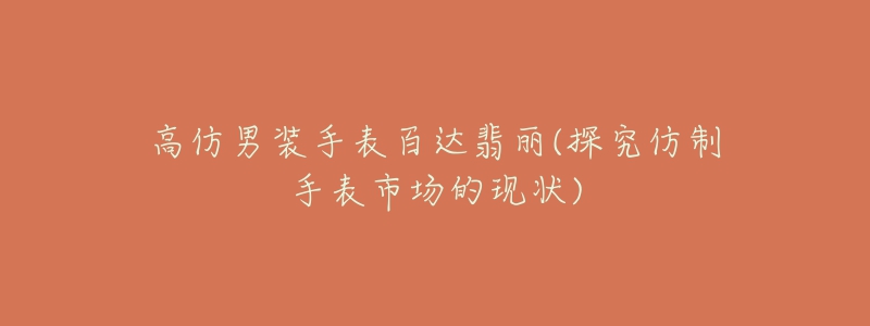 高仿男裝手表百達(dá)翡麗(探究仿制手表市場(chǎng)的現(xiàn)狀)