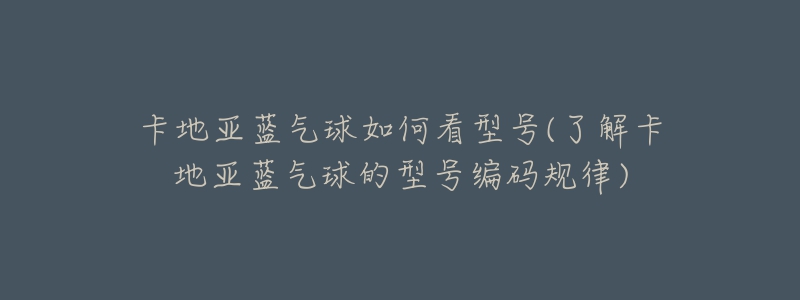 卡地亞藍(lán)氣球如何看型號(了解卡地亞藍(lán)氣球的型號編碼規(guī)律)