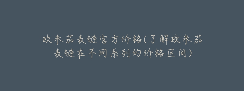 歐米茄表鏈官方價格(了解歐米茄表鏈在不同系列的價格區(qū)間)