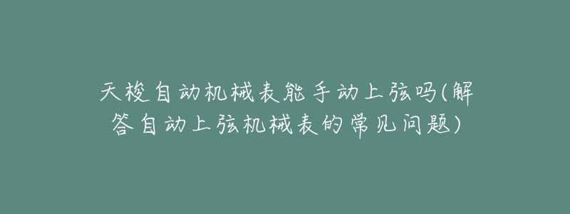 天梭自動機械表能手動上弦嗎(解答自動上弦機械表的常見問題)