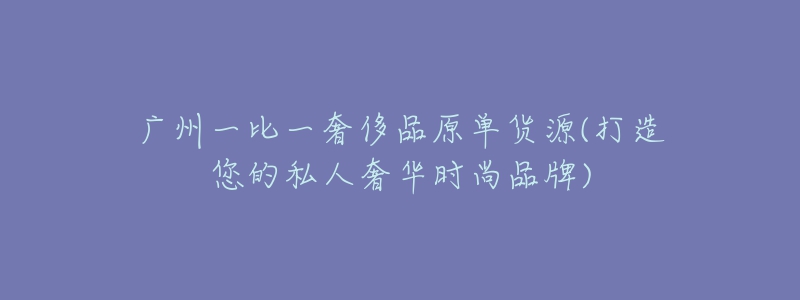 廣州一比一奢侈品原單貨源(打造您的私人奢華時(shí)尚品牌)