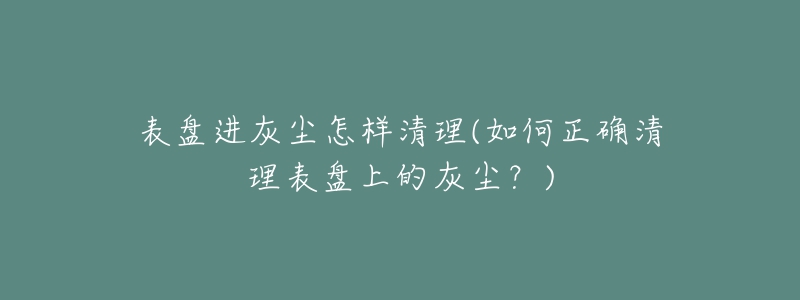 表盤進(jìn)灰塵怎樣清理(如何正確清理表盤上的灰塵？)