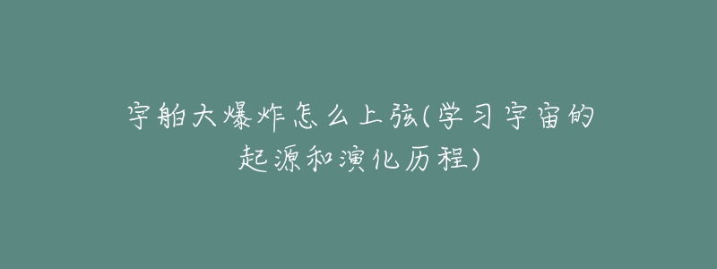 宇舶大爆炸怎么上弦(學(xué)習(xí)宇宙的起源和演化歷程)