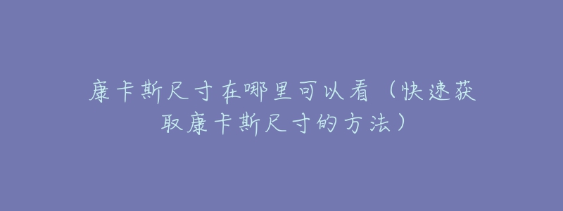 康卡斯尺寸在哪里可以看（快速獲取康卡斯尺寸的方法）