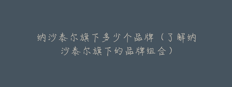 納沙泰爾旗下多少個(gè)品牌（了解納沙泰爾旗下的品牌組合）