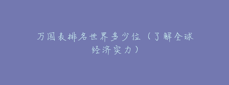 萬(wàn)國(guó)表排名世界多少位（了解全球經(jīng)濟(jì)實(shí)力）