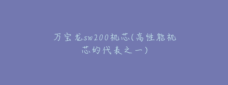 萬(wàn)寶龍sw200機(jī)芯(高性能機(jī)芯的代表之一)