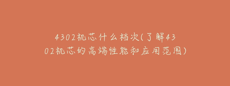 4302機芯什么檔次(了解4302機芯的高端性能和應(yīng)用范圍)