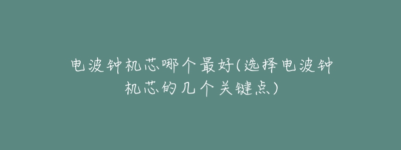 電波鐘機(jī)芯哪個(gè)最好(選擇電波鐘機(jī)芯的幾個(gè)關(guān)鍵點(diǎn))