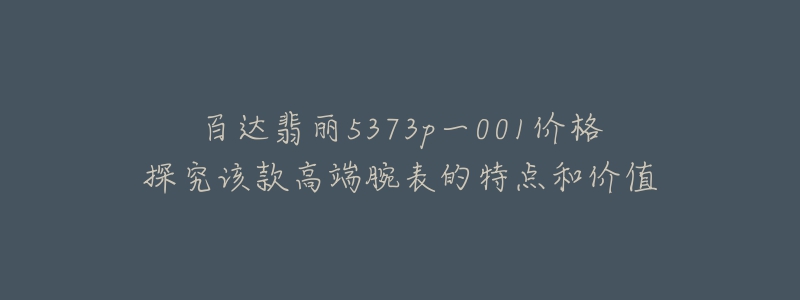 百達(dá)翡麗5373p一001價格探究該款高端腕表的特點和價值