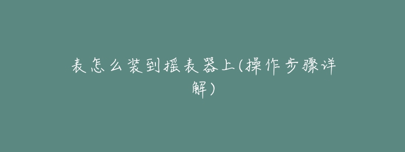 表怎么裝到搖表器上(操作步驟詳解)