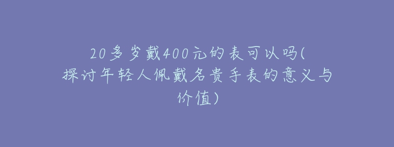 20多歲戴400元的表可以嗎(探討年輕人佩戴名貴手表的意義與價值)