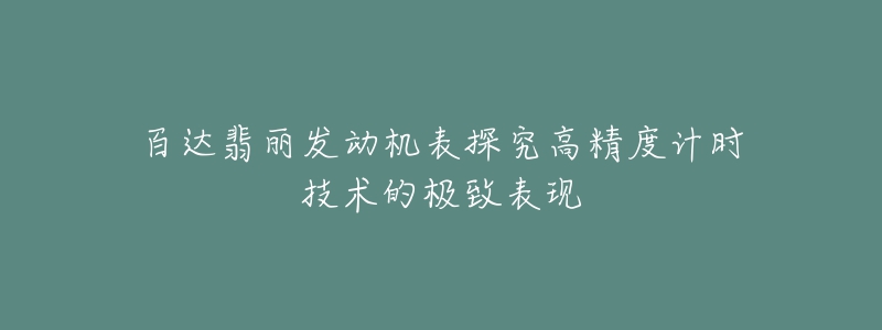 百達翡麗發(fā)動機表探究高精度計時技術(shù)的極致表現(xiàn)