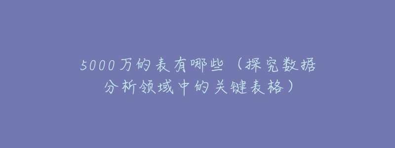 5000萬的表有哪些（探究數(shù)據(jù)分析領(lǐng)域中的關(guān)鍵表格）